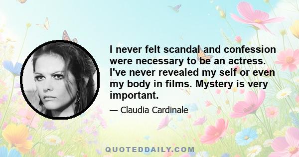 I never felt scandal and confession were necessary to be an actress. I've never revealed my self or even my body in films. Mystery is very important.