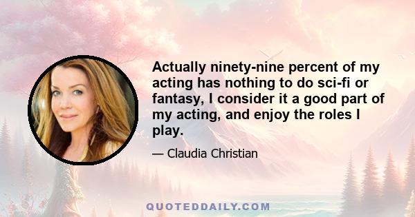 Actually ninety-nine percent of my acting has nothing to do sci-fi or fantasy, I consider it a good part of my acting, and enjoy the roles I play.