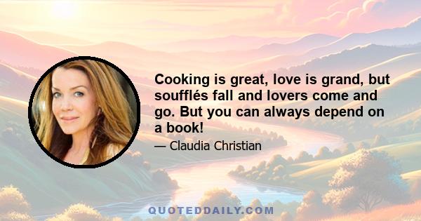 Cooking is great, love is grand, but soufflés fall and lovers come and go. But you can always depend on a book!