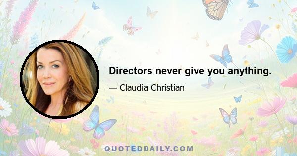 Directors never give you anything.