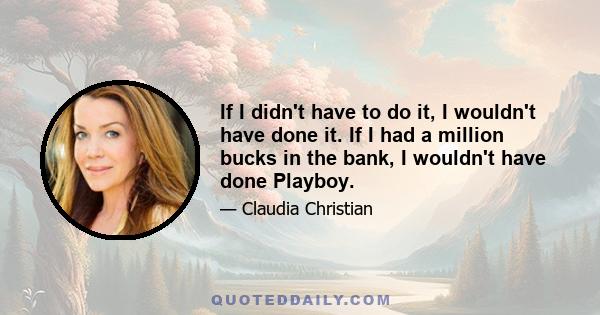 If I didn't have to do it, I wouldn't have done it. If I had a million bucks in the bank, I wouldn't have done Playboy.