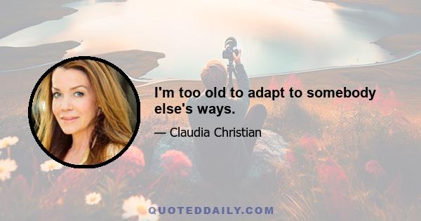 I'm too old to adapt to somebody else's ways.