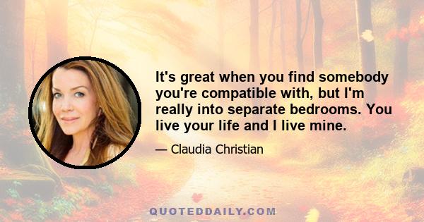 It's great when you find somebody you're compatible with, but I'm really into separate bedrooms. You live your life and I live mine.