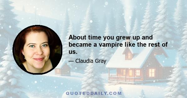 About time you grew up and became a vampire like the rest of us.