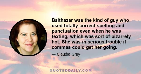 Balthazar was the kind of guy who used totally correct spelling and punctuation even when he was texting, which was sort of bizarrely hot. She was in serious trouble if commas could get her going.