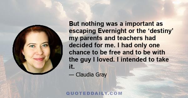 But nothing was a important as escaping Evernight or the ‘destiny’ my parents and teachers had decided for me. I had only one chance to be free and to be with the guy I loved. I intended to take it.