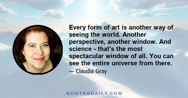 Every form of art is another way of seeing the world. Another perspective, another window. And science - that's the most spectacular window of all. You can see the entire universe from there.