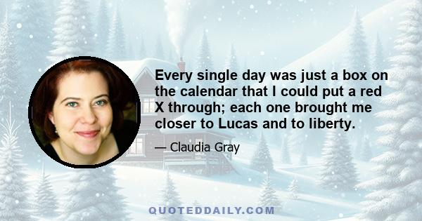 Every single day was just a box on the calendar that I could put a red X through; each one brought me closer to Lucas and to liberty.