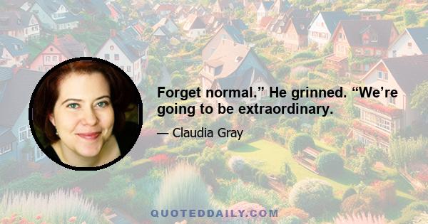 Forget normal.” He grinned. “We’re going to be extraordinary.