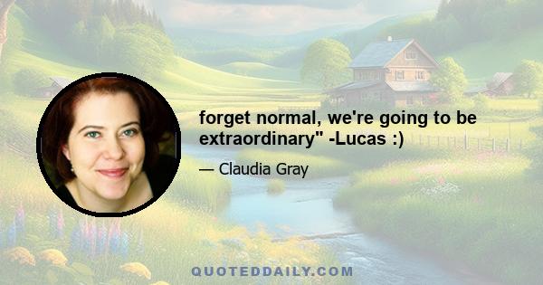 forget normal, we're going to be extraordinary -Lucas :)