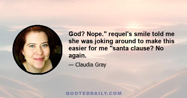 God? Nope. requel's smile told me she was joking around to make this easier for me santa clause? No again.