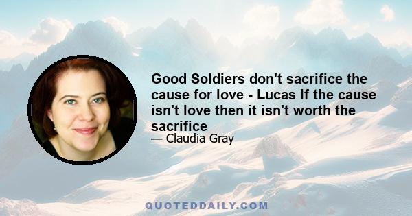 Good Soldiers don't sacrifice the cause for love - Lucas If the cause isn't love then it isn't worth the sacrifice