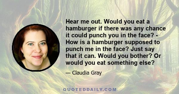 Hear me out. Would you eat a hamburger if there was any chance it could punch you in the face? - How is a hamburger supposed to punch me in the face? Just say that it can. Would you bother? Or would you eat something