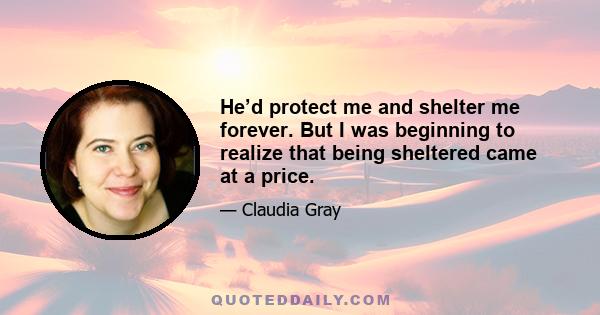 He’d protect me and shelter me forever. But I was beginning to realize that being sheltered came at a price.