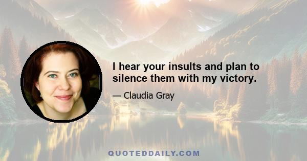 I hear your insults and plan to silence them with my victory.