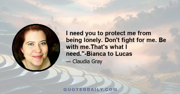 I need you to protect me from being lonely. Don't fight for me. Be with me.That's what I need.-Bianca to Lucas