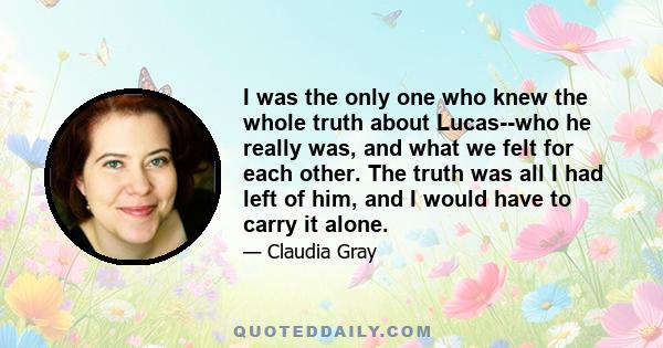 I was the only one who knew the whole truth about Lucas--who he really was, and what we felt for each other. The truth was all I had left of him, and I would have to carry it alone.