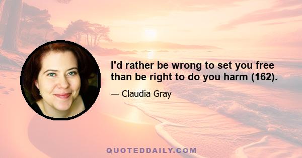 I'd rather be wrong to set you free than be right to do you harm (162).