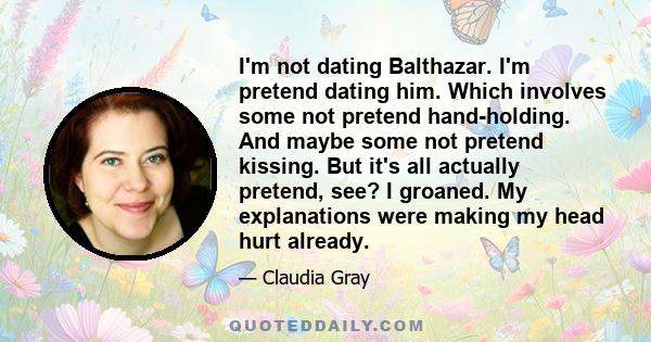 I'm not dating Balthazar. I'm pretend dating him. Which involves some not pretend hand-holding. And maybe some not pretend kissing. But it's all actually pretend, see? I groaned. My explanations were making my head hurt 