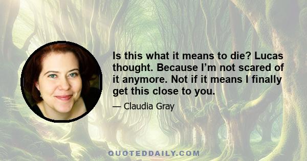 Is this what it means to die? Lucas thought. Because I’m not scared of it anymore. Not if it means I finally get this close to you.