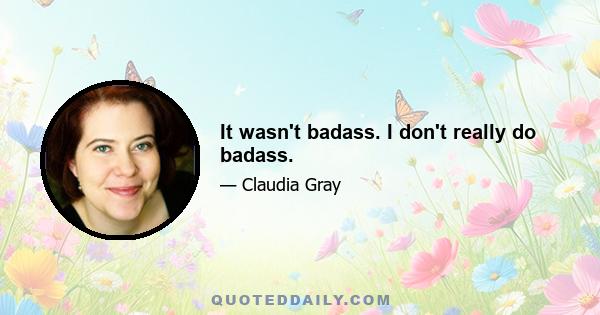 It wasn't badass. I don't really do badass.