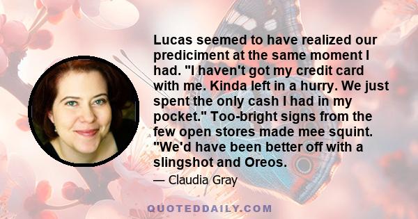 Lucas seemed to have realized our prediciment at the same moment I had. I haven't got my credit card with me. Kinda left in a hurry. We just spent the only cash I had in my pocket. Too-bright signs from the few open