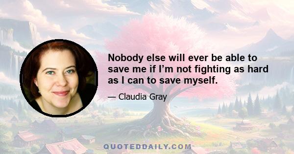 Nobody else will ever be able to save me if I’m not fighting as hard as I can to save myself.