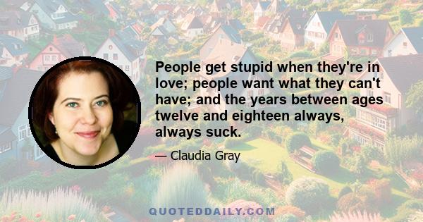 People get stupid when they're in love; people want what they can't have; and the years between ages twelve and eighteen always, always suck.