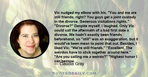 Vic nudged my elbow with his. You and me are still friends, right? You guys get a joint custody in the divorce. Generous visitations rights. Divorce? Despite myself, I laughed. Only Vic could call the aftermath of a bad 