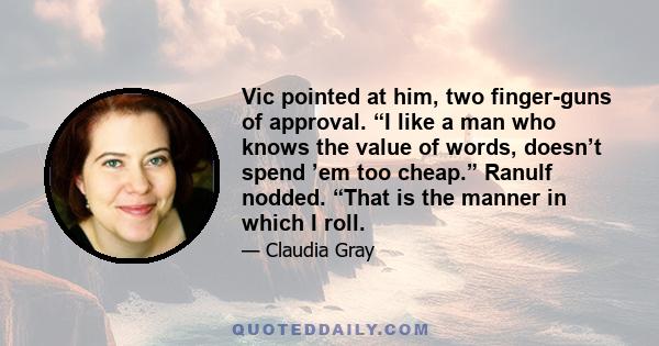 Vic pointed at him, two finger-guns of approval. “I like a man who knows the value of words, doesn’t spend ’em too cheap.” Ranulf nodded. “That is the manner in which I roll.