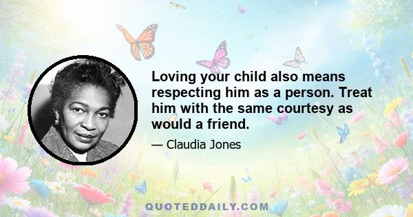 Loving your child also means respecting him as a person. Treat him with the same courtesy as would a friend.