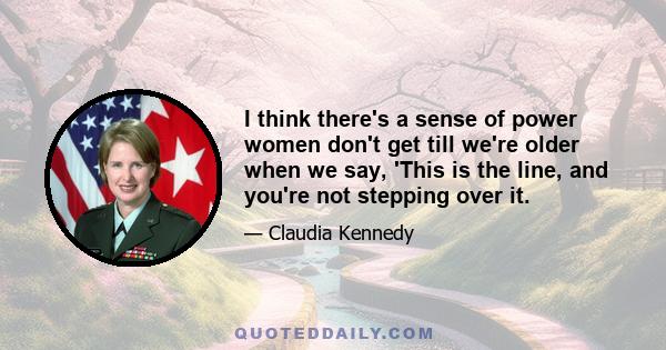 I think there's a sense of power women don't get till we're older when we say, 'This is the line, and you're not stepping over it.