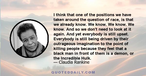 I think that one of the positions we have taken around the question of race, is that we already know. We know. We know. We know. And so we don't need to look at it again. And yet everybody is still upset. Everybody is