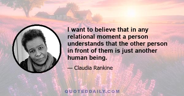 I want to believe that in any relational moment a person understands that the other person in front of them is just another human being.