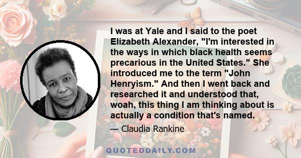 I was at Yale and I said to the poet Elizabeth Alexander, I'm interested in the ways in which black health seems precarious in the United States. She introduced me to the term John Henryism. And then I went back and