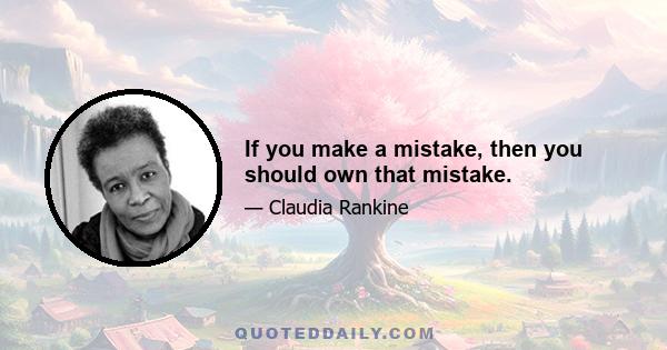 If you make a mistake, then you should own that mistake.