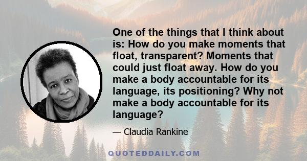 One of the things that I think about is: How do you make moments that float, transparent? Moments that could just float away. How do you make a body accountable for its language, its positioning? Why not make a body