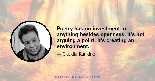 Poetry has no investment in anything besides openness. It's not arguing a point. It's creating an environment.