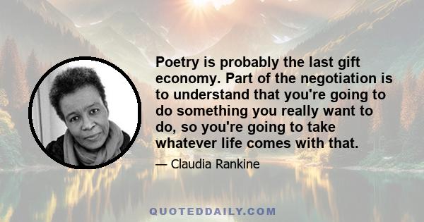 Poetry is probably the last gift economy. Part of the negotiation is to understand that you're going to do something you really want to do, so you're going to take whatever life comes with that.