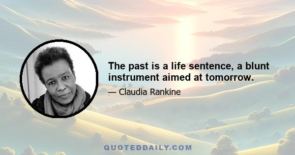 The past is a life sentence, a blunt instrument aimed at tomorrow.