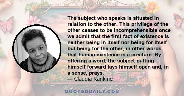 The subject who speaks is situated in relation to the other. This privilege of the other ceases to be incomprehensible once we admit that the first fact of existence is neither being in itself nor being for itself but