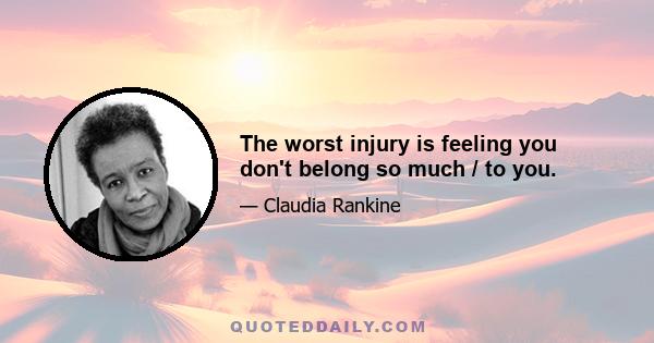 The worst injury is feeling you don't belong so much / to you.