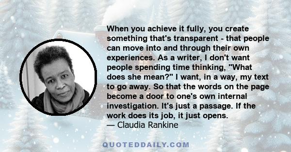 When you achieve it fully, you create something that's transparent - that people can move into and through their own experiences. As a writer, I don't want people spending time thinking, What does she mean? I want, in a 