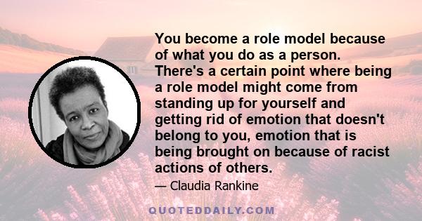 You become a role model because of what you do as a person. There's a certain point where being a role model might come from standing up for yourself and getting rid of emotion that doesn't belong to you, emotion that