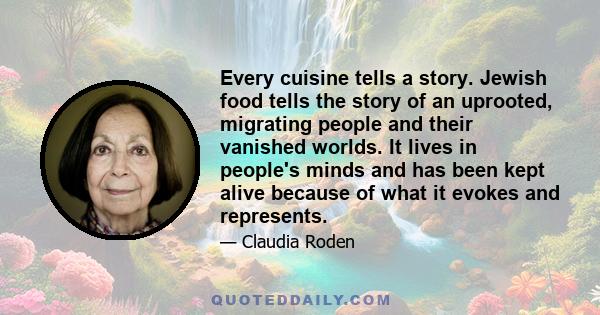 Every cuisine tells a story. Jewish food tells the story of an uprooted, migrating people and their vanished worlds. It lives in people's minds and has been kept alive because of what it evokes and represents.