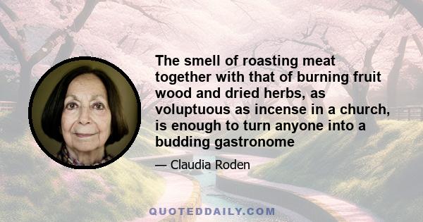 The smell of roasting meat together with that of burning fruit wood and dried herbs, as voluptuous as incense in a church, is enough to turn anyone into a budding gastronome