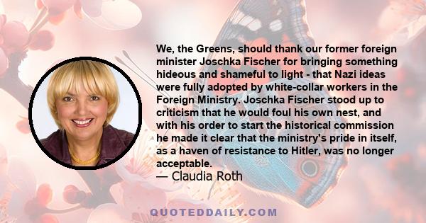 We, the Greens, should thank our former foreign minister Joschka Fischer for bringing something hideous and shameful to light - that Nazi ideas were fully adopted by white-collar workers in the Foreign Ministry. Joschka 