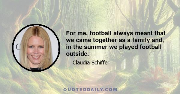 For me, football always meant that we came together as a family and, in the summer we played football outside.