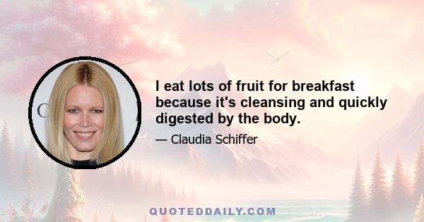 I eat lots of fruit for breakfast because it's cleansing and quickly digested by the body.