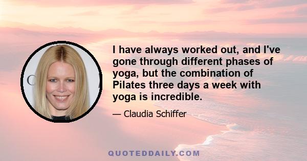 I have always worked out, and I've gone through different phases of yoga, but the combination of Pilates three days a week with yoga is incredible.